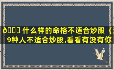 🐎 什么样的命格不适合炒股（这9种人不适合炒股,看看有没有你）
